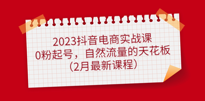 2023抖音电商实战课：0粉起号，自然流量的天花板（2月最新课程）-多米来