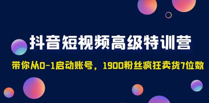 抖音短视频高级特训营：带你从0-1启动账号，1900粉丝疯狂卖货7位数-多米来