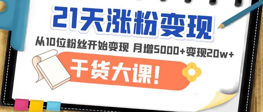 21天精准涨粉变现干货大课：从10位粉丝开始变现 月增5000-多米来