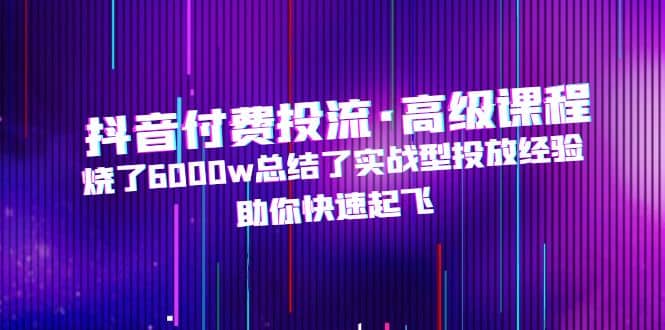 抖音付费投流·高级课程，烧了6000w总结了实战型投放经验，助你快速起飞-多米来