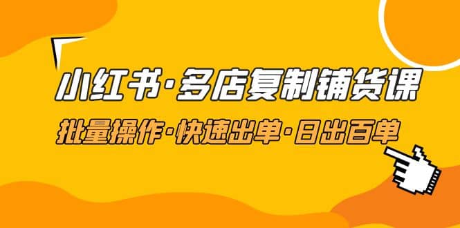 小红书·多店复制铺货课，批量操作·快速出单·日出百单（更新2023年2月）-多米来