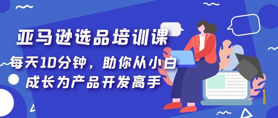 亚马逊选品培训课，每天10分钟，助你从小白成长为产品开发高手-多米来