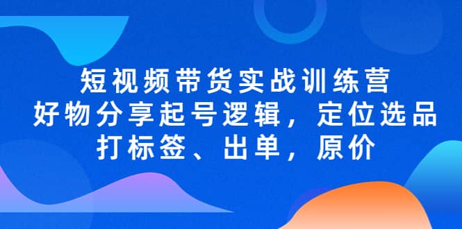 短视频带货实战训练营，好物分享起号逻辑，定位选品打标签、出单，原价-多米来