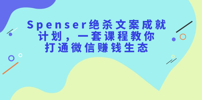 Spenser绝杀文案成就计划，一套课程教你打通微信赚钱生态-多米来