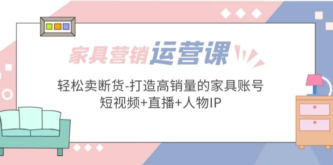 家具营销·运营实战 轻松卖断货-打造高销量的家具账号(短视频 直播 人物IP)-多米来