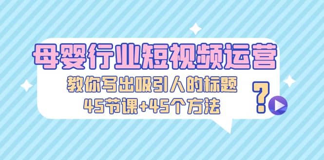 母婴行业短视频运营：教你写个吸引人的标题，45节课 45个方法-多米来