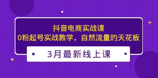 3月最新抖音电商实战课：0粉起号实战教学，自然流量的天花板-多米来