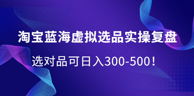 淘宝蓝海虚拟选品实操复盘，选对品可日入300-500！-多米来