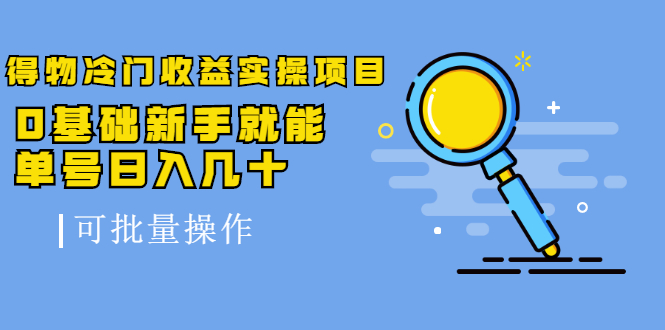 得物冷门收益实操项目教程，0基础新手就能单号日入几十，可批量操作【视频课程】-多米来