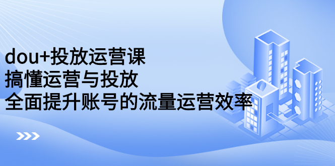 dou 投放运营课：搞懂运营与投放，全面提升账号的流量运营效率-多米来