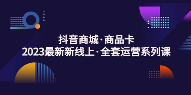 抖音商城·商品卡，2023最新新线上·全套运营系列课-多米来