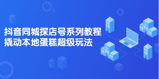 抖音同城探店号系列教程，撬动本地蛋糕超级玩法【视频课程】-多米来