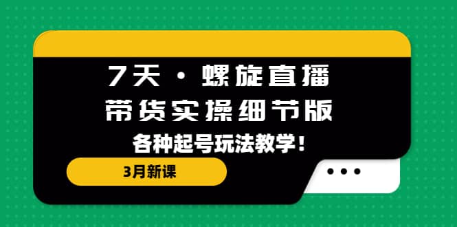 7天·螺旋直播·带货实操细节版：3月新课，各种起号玩法教学-多米来