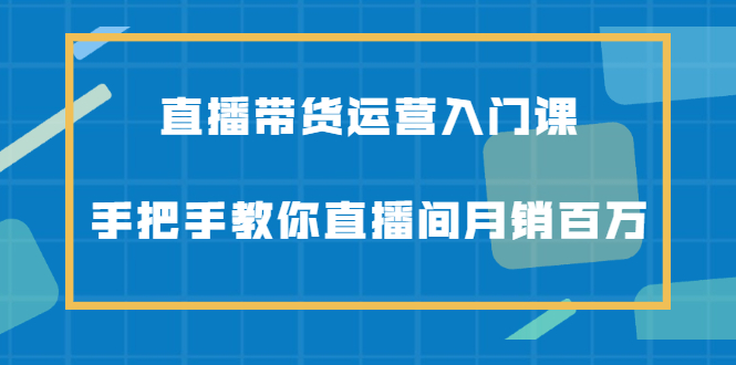 直播带货运营入门课，手把手教你直播间月销百万-多米来