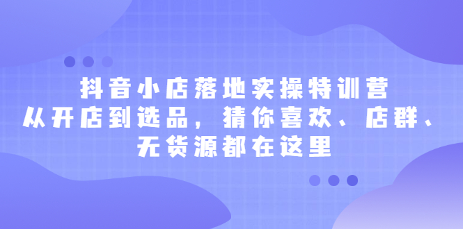 抖音小店落地实操特训营，从开店到选品，猜你喜欢、店群、无货源都在这里-多米来