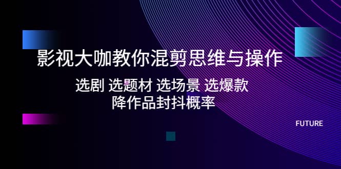 影视大咖教你混剪思维与操作：选剧 选题材 选场景 选爆款 降作品封抖概率-多米来