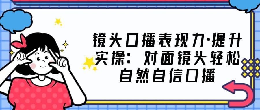 镜头口播表现力·提升实操：对面镜头轻松自然自信口播（23节课）-多米来