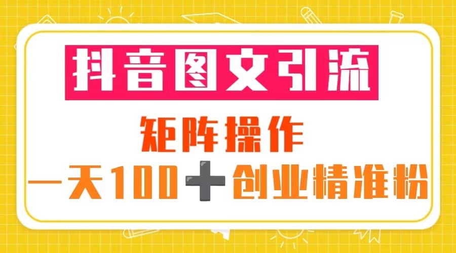 抖音图文引流 矩阵操作 一天100 创业精准粉（5节视频课 素材模板）-多米来