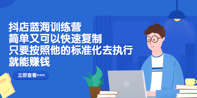 抖店蓝海训练营：简单又可以快速复制，只要按照他的标准化去执行就可以赚钱！-多米来