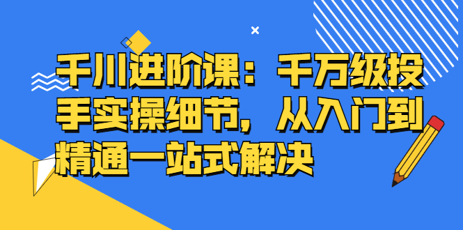 千川进阶课：千川投放细节实操，从入门到精通一站式解决-多米来