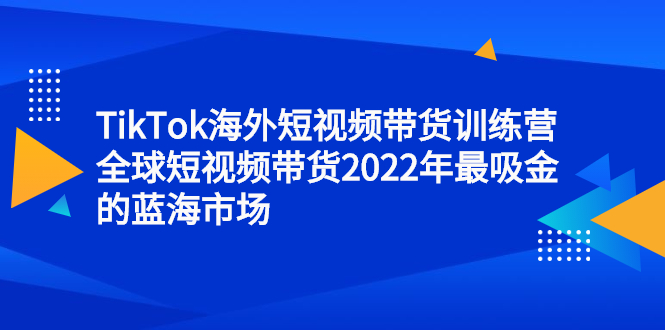 TikTok海外短视频带货训练营，全球短视频带货2022年最吸金的蓝海市场-多米来