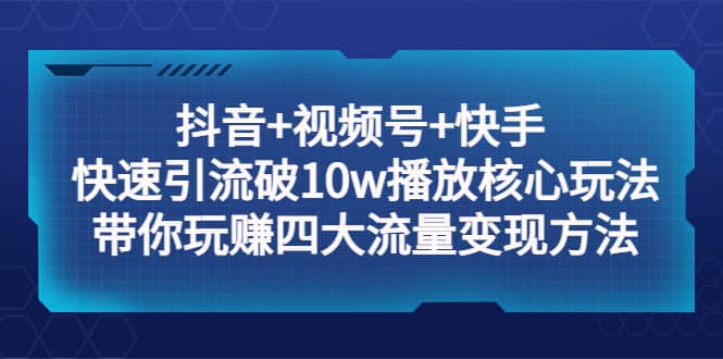 抖音 视频号 快手 快速引流破10w播放核心玩法：带你玩赚四大流量变现方法-多米来