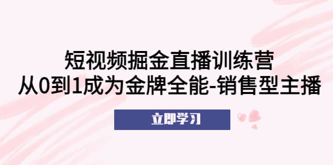 短视频掘金直播训练营：从0到1成为金牌全能-销售型主播-多米来