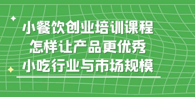 小餐饮创业培训课程，怎样让产品更优秀，小吃行业与市场规模-多米来