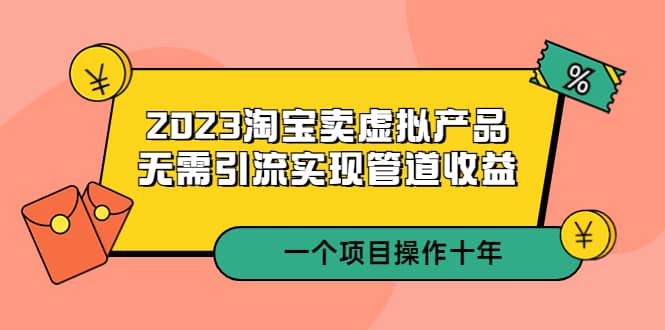 2023淘宝卖虚拟产品，无需引流实现管道收益 一个项目能操作十年-多米来