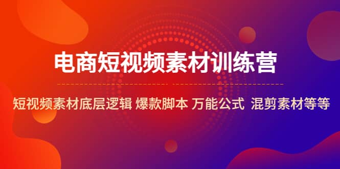 电商短视频素材训练营：短视频素材底层逻辑 爆款脚本 万能公式 混剪素材等-多米来