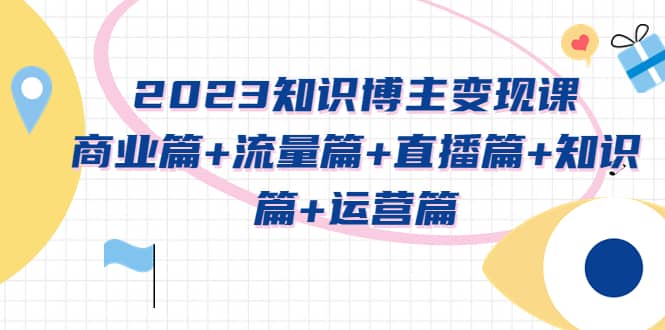 2023知识博主变现实战进阶课：商业篇 流量篇 直播篇 知识篇 运营篇-多米来