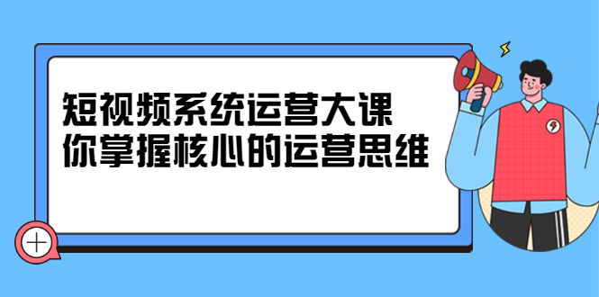 短视频系统运营大课，你掌握核心的运营思维 价值7800元-多米来