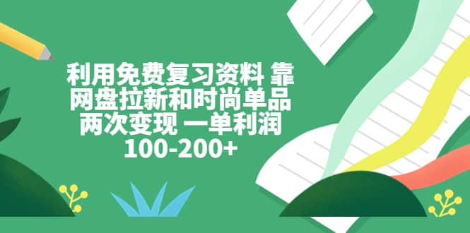 利用免费复习资料 靠网盘拉新和时尚单品两次变现 一单利润100-200-多米来