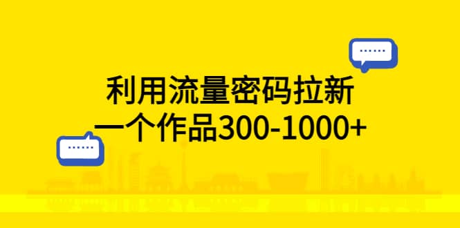 利用流量密码拉新，一个作品300-1000-多米来