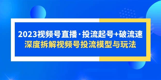 2023视频号直播·投流起号 破流速，深度拆解视频号投流模型与玩法-多米来