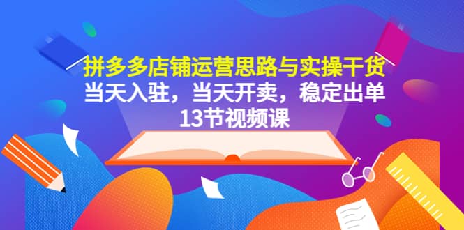 拼多多店铺运营思路与实操干货，当天入驻，当天开卖，稳定出单（13节课）-多米来