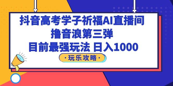 抖音高考学子祈福AI直播间，撸音浪第三弹，目前最强玩法，轻松日入1000-多米来