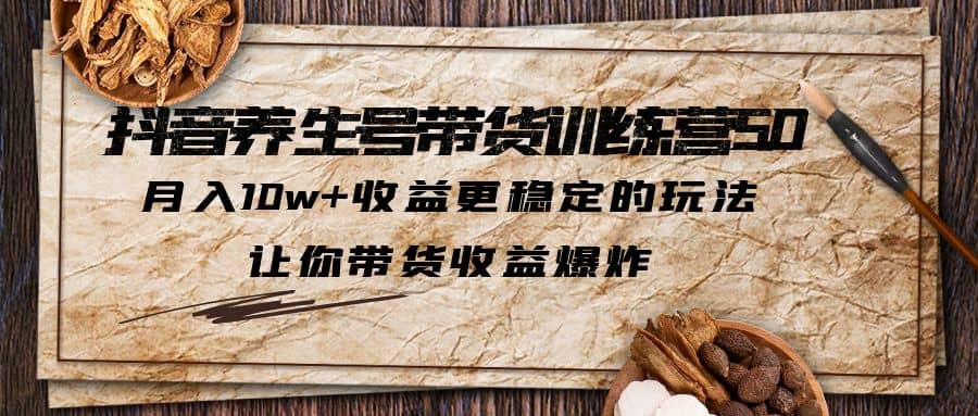 抖音养生号带货·训练营5.0 月入10w 稳定玩法 让你带货收益爆炸(更新)-多米来