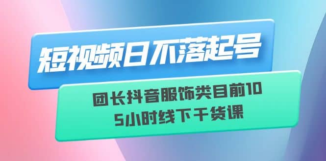 短视频日不落起号【6月11线下课】团长抖音服饰类目前10 5小时线下干货课-多米来