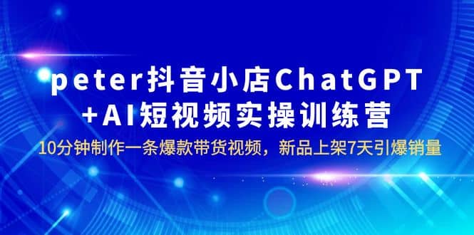 peter抖音小店ChatGPT AI短视频实训 10分钟做一条爆款带货视频 7天引爆销量-多米来