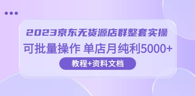 2023京东-无货源店群整套实操 可批量操作 单店月纯利5000 63节课 资料文档-多米来