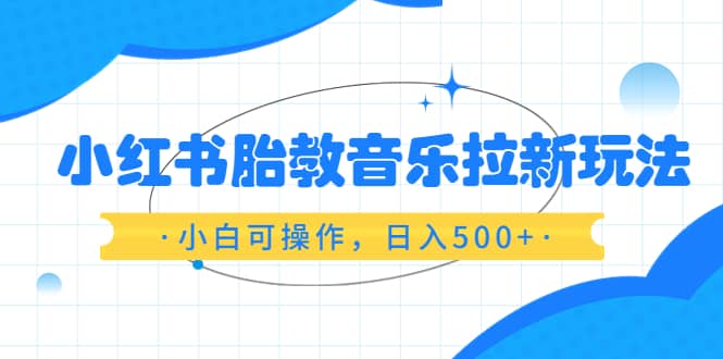 小红书胎教音乐拉新玩法，小白可操作，日入500 （资料已打包）-多米来