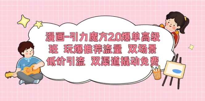 漫画-引力魔方2.0爆单高级班 玩爆推荐流量 双场景低价引流 双渠道撬动免费-多米来