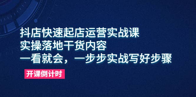 抖店快速起店运营实战课，实操落地干货内容，一看就会，一步步实战写好步骤-多米来