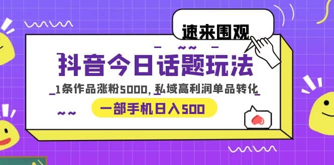 抖音今日话题玩法，1条作品涨粉5000，私域高利润单品转化 一部手机日入500-多米来