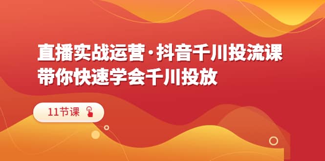 直播实战运营·抖音千川投流课，带你快速学会千川投放（11节课）-多米来