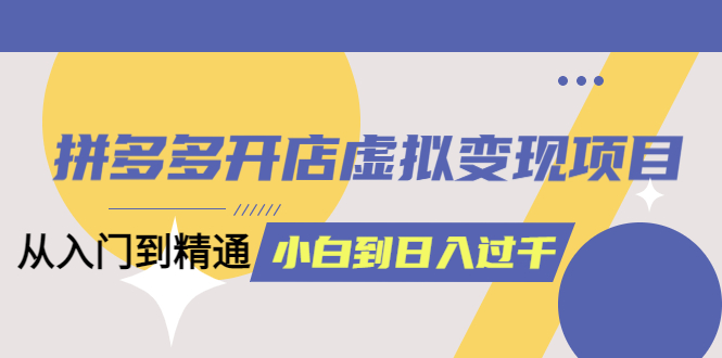 拼多多开店虚拟变现项目：入门到精通 从小白到日入1000（完整版）6月13更新-多米来