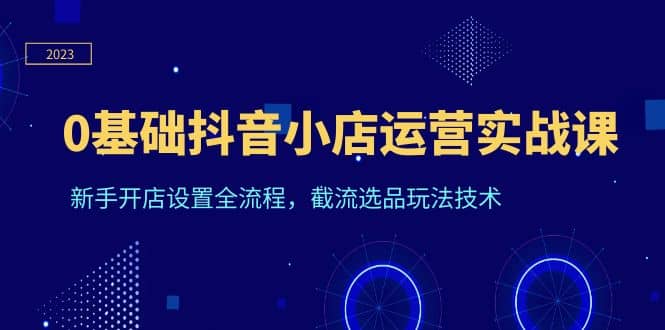 0基础抖音小店运营实战课，新手开店设置全流程，截流选品玩法技术-多米来