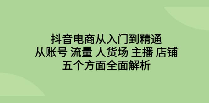 抖音电商从入门到精通，从账号 流量 人货场 主播 店铺五个方面全面解析-多米来