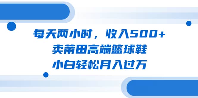 每天两小时，收入500 ，卖莆田高端篮球鞋，小白轻松月入过万（教程 素材）-多米来